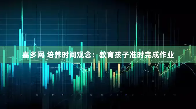 嘉多网 培养时间观念：教育孩子准时完成作业