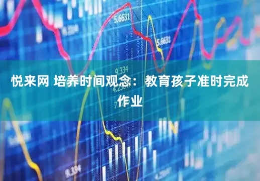 悦来网 培养时间观念：教育孩子准时完成作业