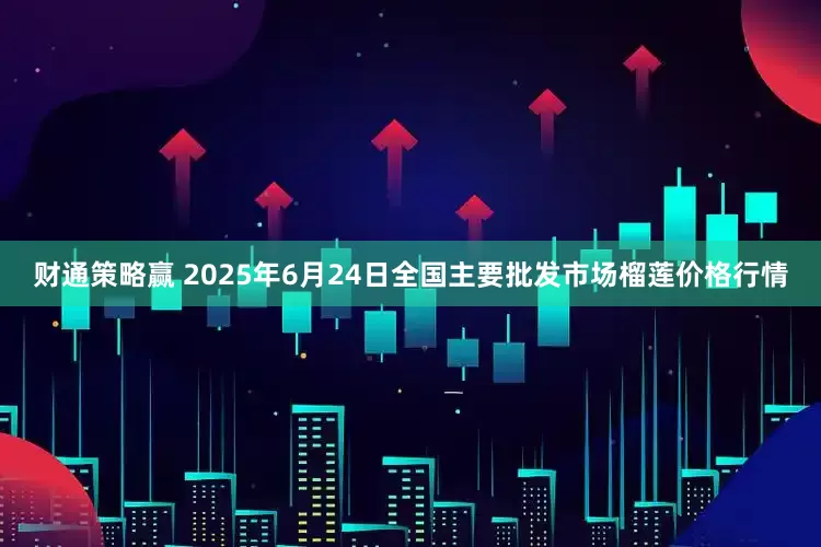 财通策略赢 2025年6月24日全国主要批发市场榴莲价格行情
