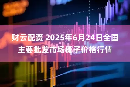 财云配资 2025年6月24日全国主要批发市场椰子价格行情