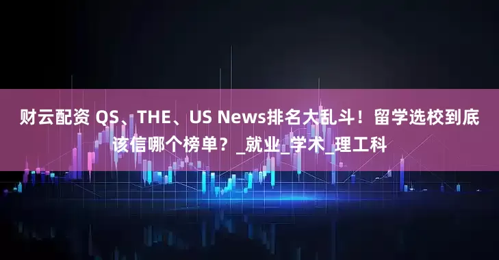 财云配资 QS、THE、US News排名大乱斗！留学选校到底该信哪个榜单？_就业_学术_理工科