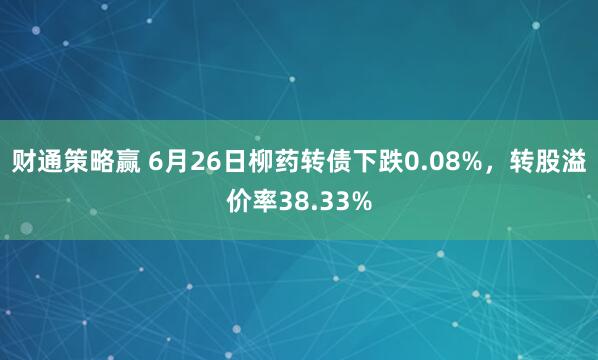财通策略赢 6月26日柳药转债下跌0.08%，转股溢价率38.33%