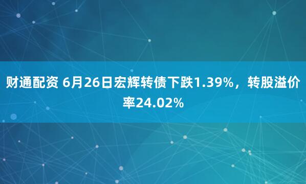财通配资 6月26日宏辉转债下跌1.39%，转股溢价率24.02%