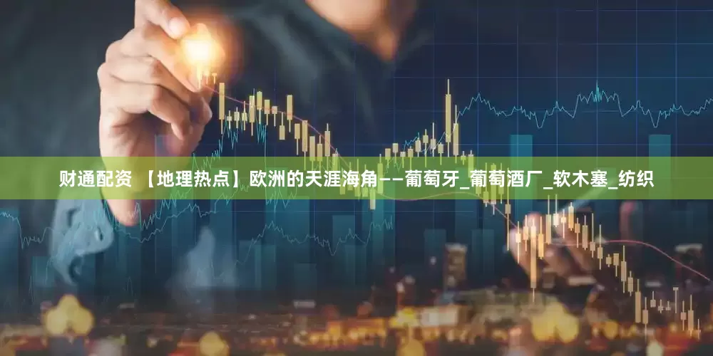 财通配资 【地理热点】欧洲的天涯海角——葡萄牙_葡萄酒厂_软木塞_纺织