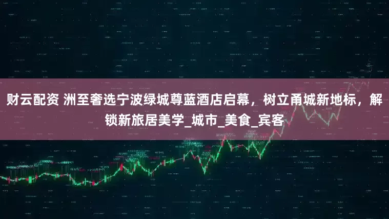 财云配资 洲至奢选宁波绿城尊蓝酒店启幕，树立甬城新地标，解锁新旅居美学_城市_美食_宾客