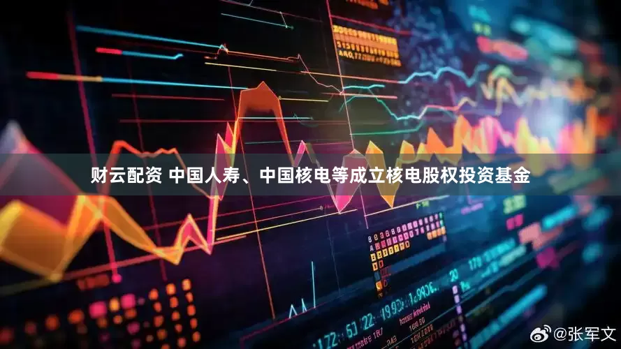 财云配资 中国人寿、中国核电等成立核电股权投资基金