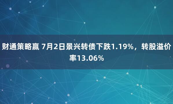 财通策略赢 7月2日景兴转债下跌1.19%，转股溢价率13.06%