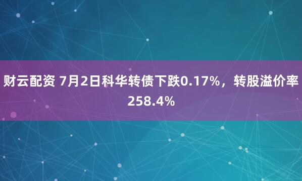 财云配资 7月2日科华转债下跌0.17%，转股溢价率258.4%