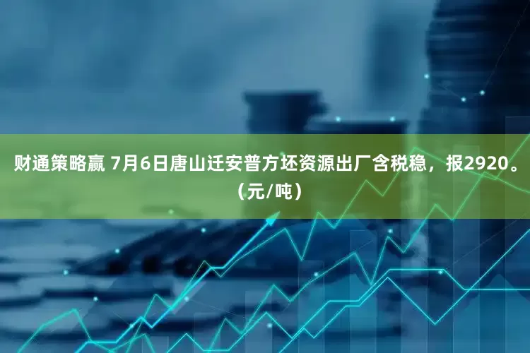 财通策略赢 7月6日唐山迁安普方坯资源出厂含税稳，报2920。（元/吨）
