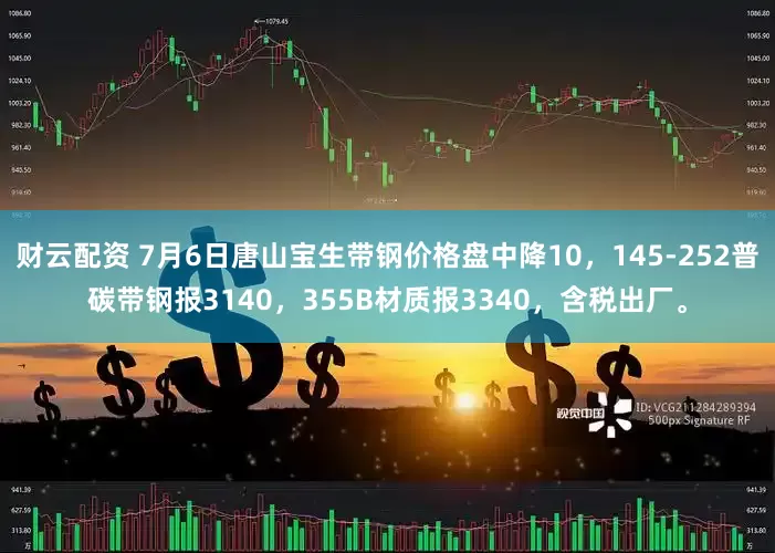 财云配资 7月6日唐山宝生带钢价格盘中降10，145-252普碳带钢报3140，355B材质报3340，含税出厂。