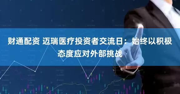 财通配资 迈瑞医疗投资者交流日：始终以积极态度应对外部挑战