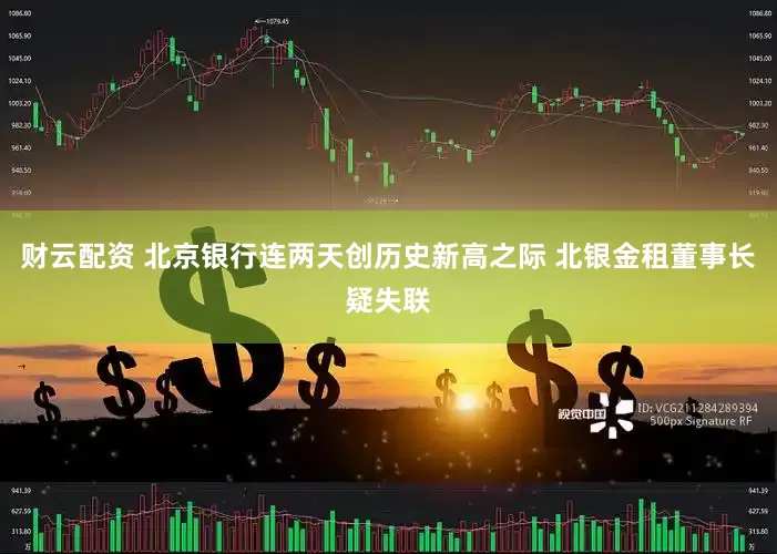 财云配资 北京银行连两天创历史新高之际 北银金租董事长疑失联