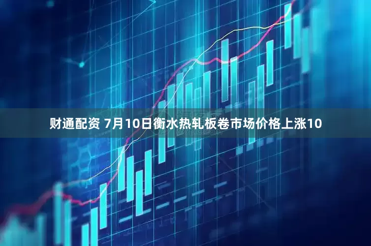 财通配资 7月10日衡水热轧板卷市场价格上涨10