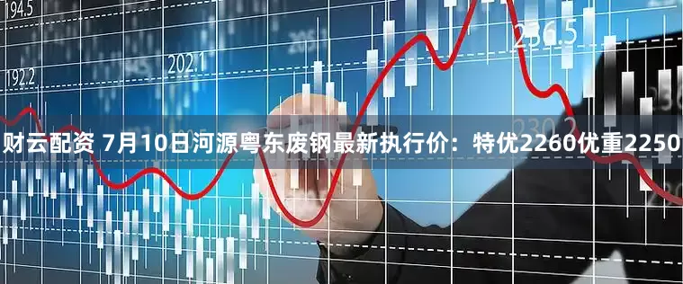 财云配资 7月10日河源粤东废钢最新执行价：特优2260优重2250