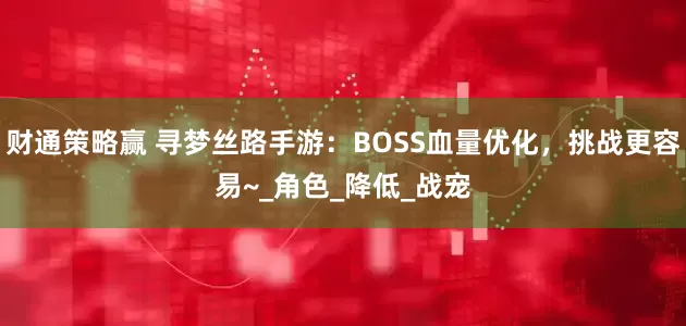 财通策略赢 寻梦丝路手游：BOSS血量优化，挑战更容易~_角色_降低_战宠
