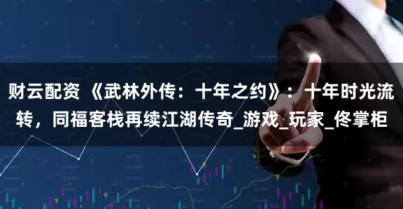 财云配资 《武林外传：十年之约》：十年时光流转，同福客栈再续江湖传奇_游戏_玩家_佟掌柜