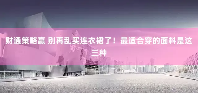财通策略赢 别再乱买连衣裙了！最适合穿的面料是这三种
