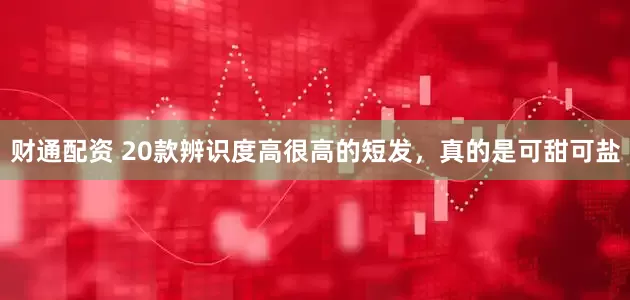 财通配资 20款辨识度高很高的短发，真的是可甜可盐
