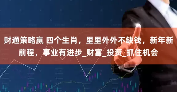 财通策略赢 四个生肖，里里外外不缺钱，新年新前程，事业有进步_财富_投资_抓住机会