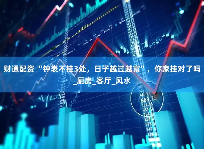 财通配资 “钟表不挂3处，日子越过越富”，你家挂对了吗_厨房_客厅_风水