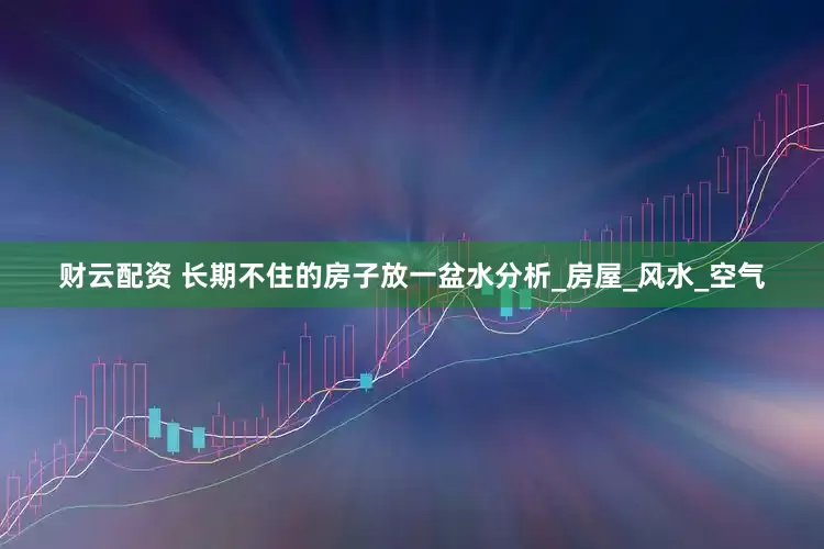 财云配资 长期不住的房子放一盆水分析_房屋_风水_空气