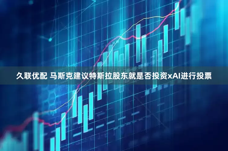 久联优配 马斯克建议特斯拉股东就是否投资xAI进行投票