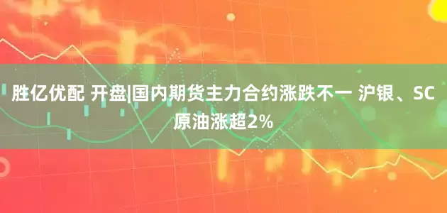 胜亿优配 开盘|国内期货主力合约涨跌不一 沪银、SC原油涨超2%