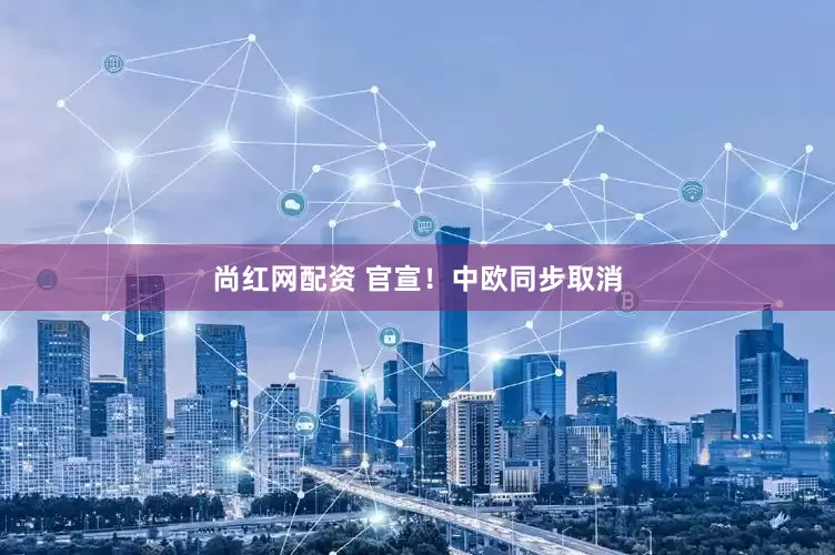 尚红网配资 官宣！中欧同步取消