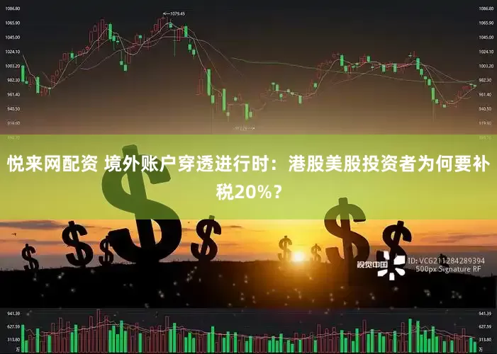 悦来网配资 境外账户穿透进行时：港股美股投资者为何要补税20%？