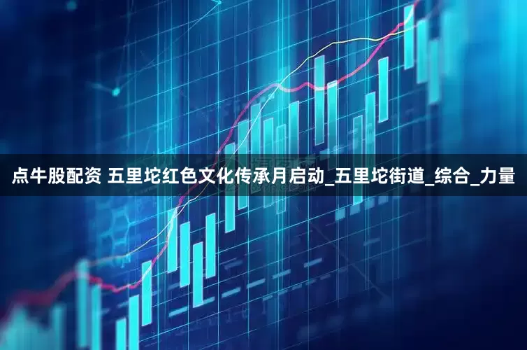 点牛股配资 五里坨红色文化传承月启动_五里坨街道_综合_力量
