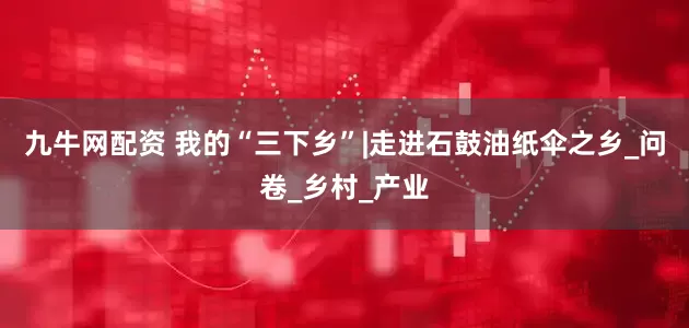 九牛网配资 我的“三下乡”|走进石鼓油纸伞之乡_问卷_乡村_产业