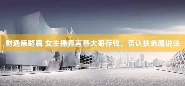 财通策略赢 女主播直言替大哥存钱，否认扶弟魔说法