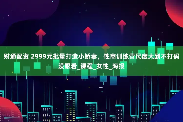 财通配资 2999元批量打造小娇妻，性商训练营尺度大到不打码没眼看_课程_女性_海报