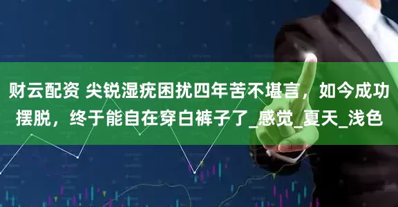 财云配资 尖锐湿疣困扰四年苦不堪言，如今成功摆脱，终于能自在穿白裤子了_感觉_夏天_浅色