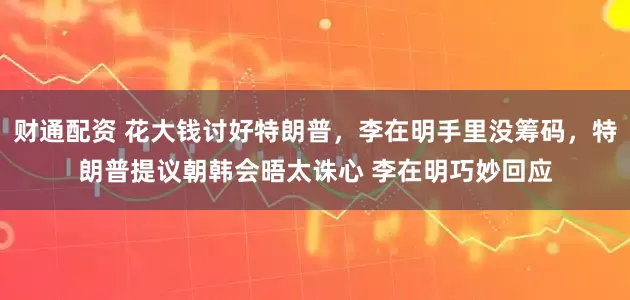 财通配资 花大钱讨好特朗普,李在明手里没筹码,特朗普提议朝韩会晤太诛心 李在明巧妙回应