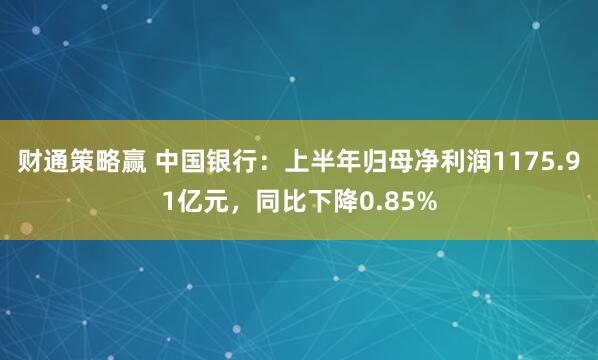 财通策略赢 中国银行：上半年归母净利润1175.91亿元，同比下降0.85%
