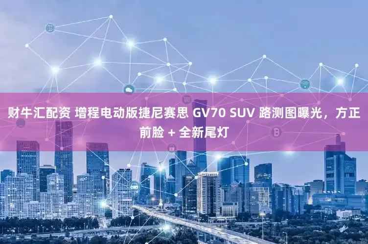 财牛汇配资 增程电动版捷尼赛思 GV70 SUV 路测图曝光，方正前脸 + 全新尾灯