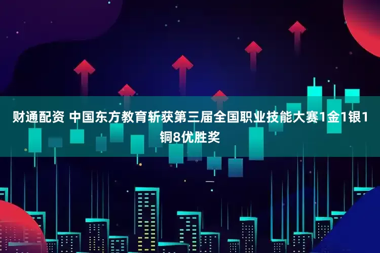 财通配资 中国东方教育斩获第三届全国职业技能大赛1金1银1铜8优胜奖