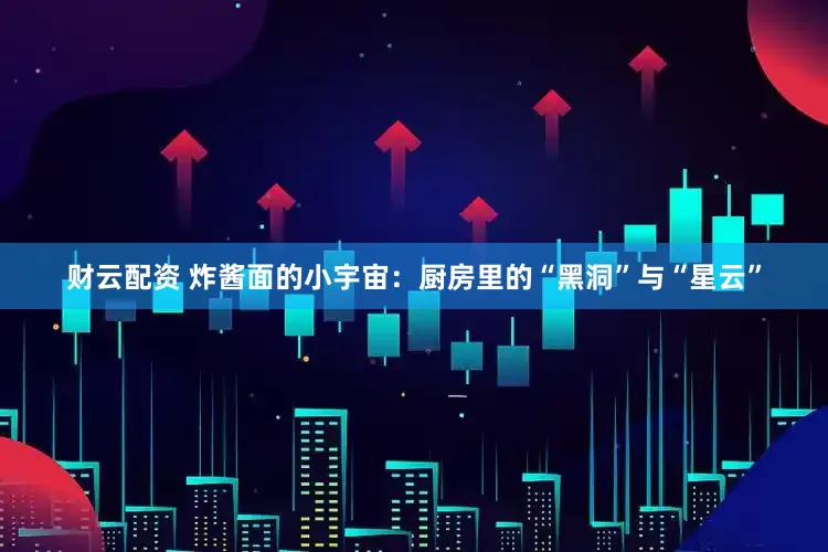 财云配资 炸酱面的小宇宙:厨房里的“黑洞”与“星云”