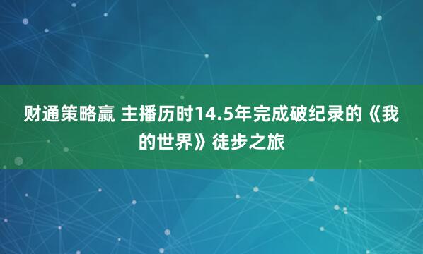 财通策略赢 主播历时14.5年完成破纪录的《我的世界》徒步之旅