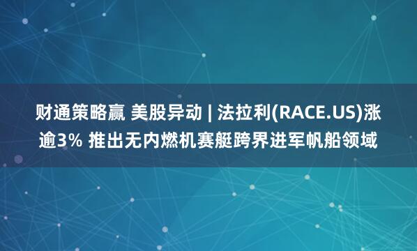 财通策略赢 美股异动 | 法拉利(RACE.US)涨逾3% 推出无内燃机赛艇跨界进军帆船领域