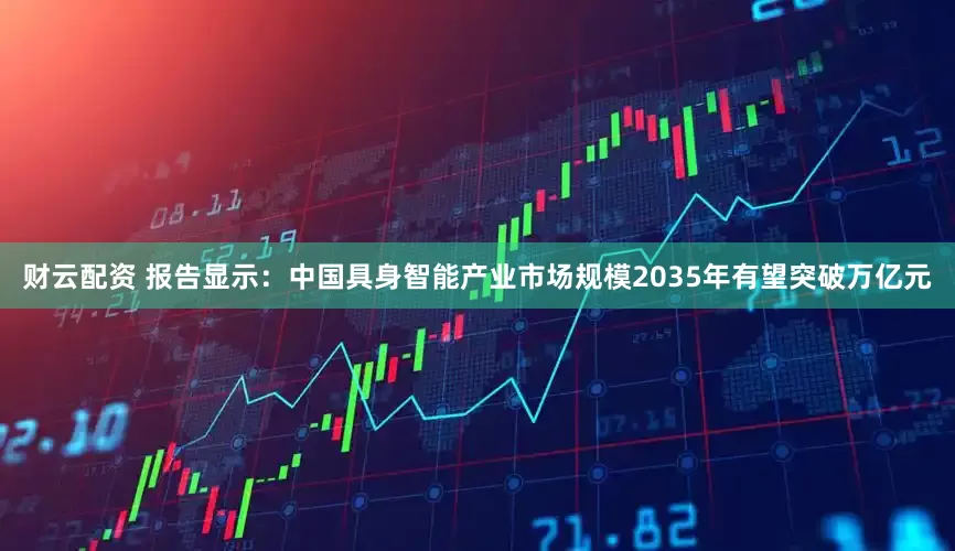 财云配资 报告显示:中国具身智能产业市场规模2035年有望突破万亿元