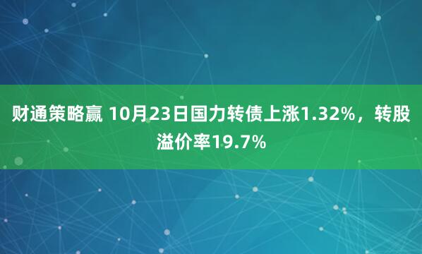 财通策略赢 10月23日国力转债上涨1.32%，转股溢价率19.7%