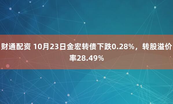 财通配资 10月23日金宏转债下跌0.28%，转股溢价率28.49%