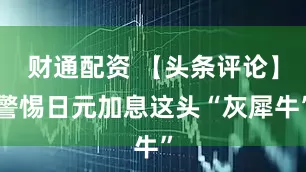 财通配资 【头条评论】警惕日元加息这头“灰犀牛”